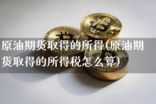 原油期货取得的所得(原油期货取得的所得税怎么算)_https://www.tuogunzhijia.com_原油期货_第1张
