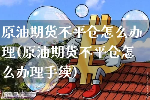 原油期货不平仓怎么办理(原油期货不平仓怎么办理手续)_https://www.tuogunzhijia.com_纳指期货_第1张