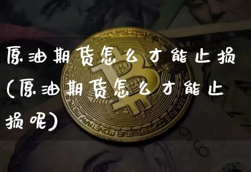 原油期货怎么才能止损(原油期货怎么才能止损呢)_https://www.tuogunzhijia.com_纳指期货_第1张