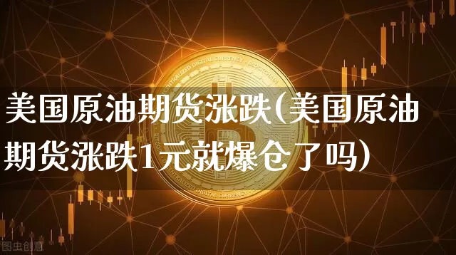 美国原油期货涨跌(美国原油期货涨跌1元就爆仓了吗)_https://www.tuogunzhijia.com_原油期货_第1张
