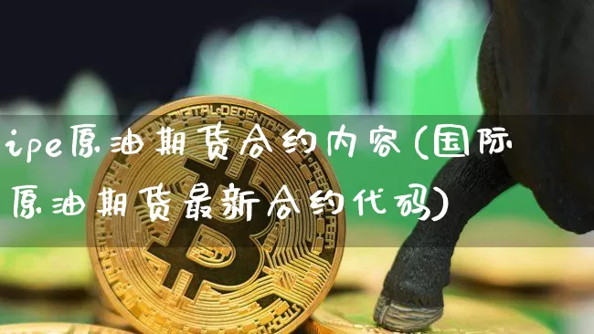 ipe原油期货合约内容(国际原油期货最新合约代码)_https://www.tuogunzhijia.com_纳指期货_第1张
