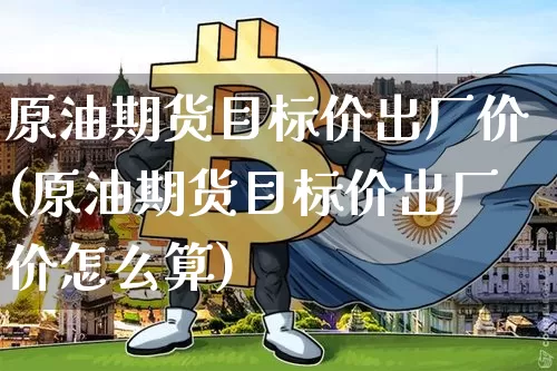 原油期货目标价出厂价(原油期货目标价出厂价怎么算)_https://www.tuogunzhijia.com_国际期货_第1张