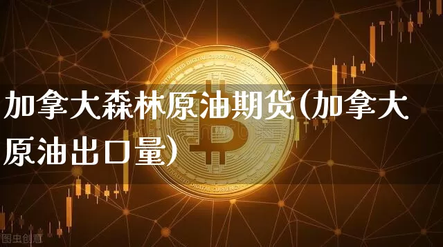 加拿大森林原油期货(加拿大原油出口量)_https://www.tuogunzhijia.com_恒指期货_第1张