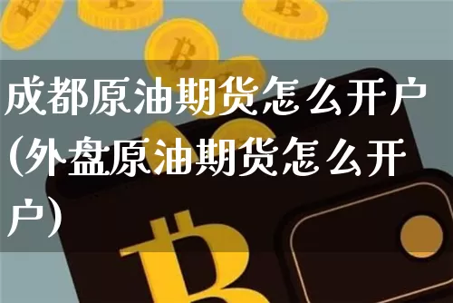 成都原油期货怎么开户(外盘原油期货怎么开户)_https://www.tuogunzhijia.com_纳指期货_第1张