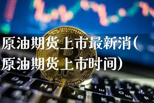 原油期货上市最新消(原油期货上市时间)_https://www.tuogunzhijia.com_黄金期货_第1张