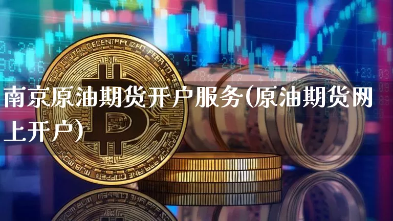 南京原油期货开户服务(原油期货网上开户)_https://www.tuogunzhijia.com_黄金期货_第1张