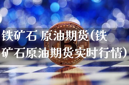 铁矿石 原油期货(铁矿石原油期货实时行情)_https://www.tuogunzhijia.com_恒指期货_第1张