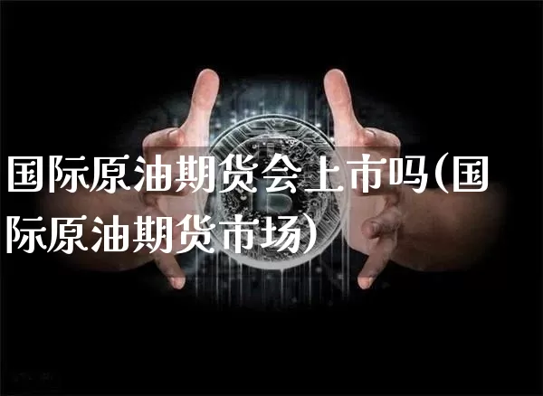 国际原油期货会上市吗(国际原油期货市场)_https://www.tuogunzhijia.com_原油期货_第1张