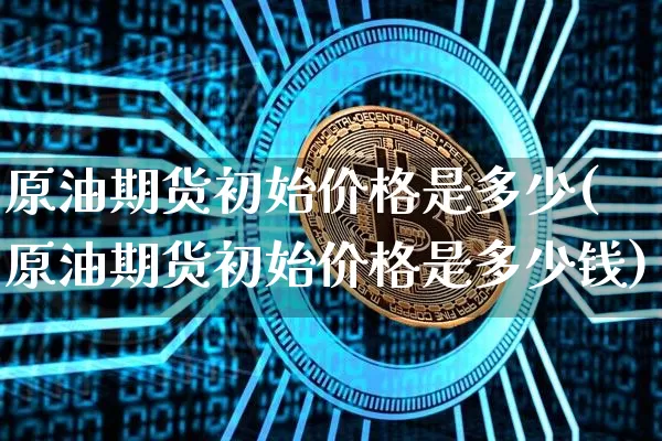 原油期货初始价格是多少(原油期货初始价格是多少钱)_https://www.tuogunzhijia.com_原油期货_第1张