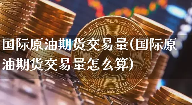 国际原油期货交易量(国际原油期货交易量怎么算)_https://www.tuogunzhijia.com_道指期货_第1张