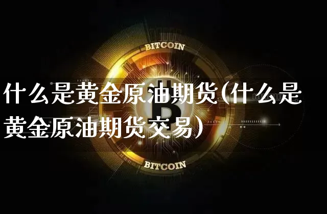 什么是黄金原油期货(什么是黄金原油期货交易)_https://www.tuogunzhijia.com_内盘期货_第1张
