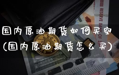 国内原油期货如何买空(国内原油期货怎么买)_https://www.tuogunzhijia.com_黄金期货_第1张