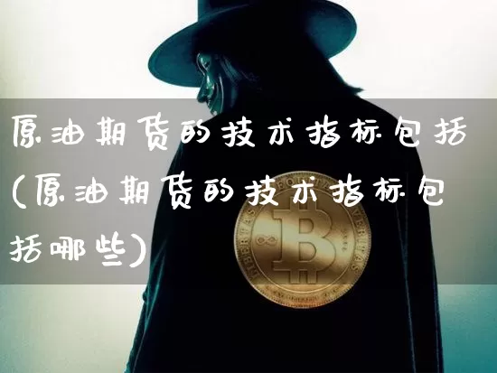 原油期货的技术指标包括(原油期货的技术指标包括哪些)_https://www.tuogunzhijia.com_黄金期货_第1张