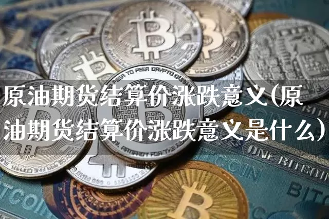 原油期货结算价涨跌意义(原油期货结算价涨跌意义是什么)_https://www.tuogunzhijia.com_黄金期货_第1张