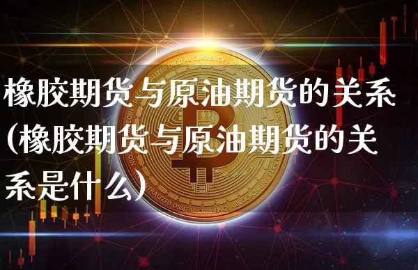 橡胶期货与原油期货的关系(橡胶期货与原油期货的关系是什么)_https://www.tuogunzhijia.com_道指期货_第1张