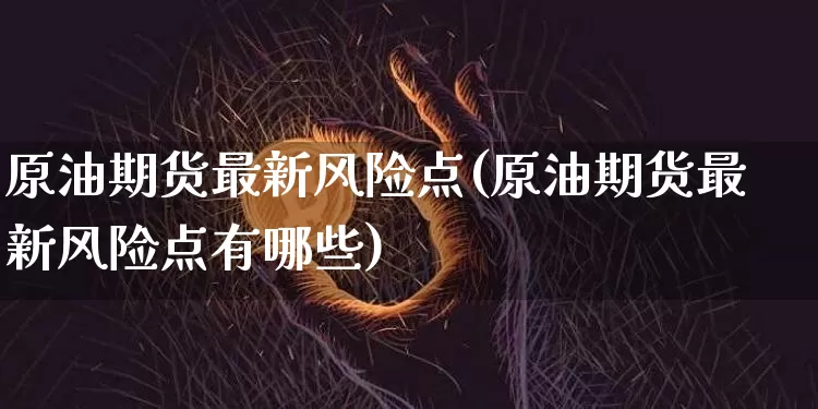 原油期货最新风险点(原油期货最新风险点有哪些)_https://www.tuogunzhijia.com_纳指期货_第1张