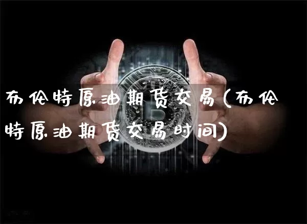 布伦特原油期货交易(布伦特原油期货交易时间)_https://www.tuogunzhijia.com_国际期货_第1张