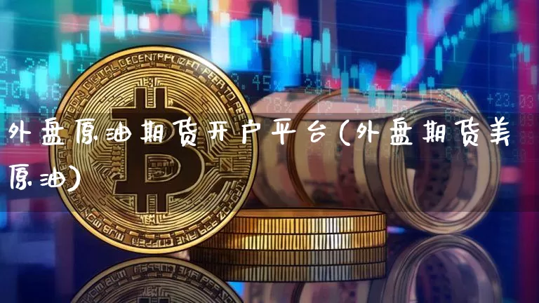 外盘原油期货开户平台(外盘期货美原油)_https://www.tuogunzhijia.com_内盘期货_第1张
