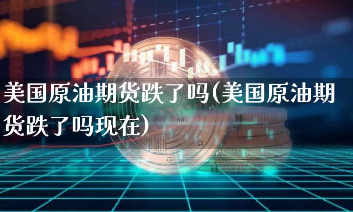 美国原油期货跌了吗(美国原油期货跌了吗现在)_https://www.tuogunzhijia.com_恒指期货_第1张