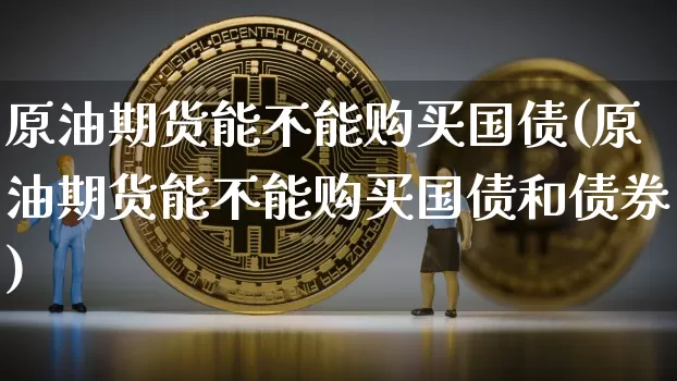 原油期货能不能购买国债(原油期货能不能购买国债和债券)_https://www.tuogunzhijia.com_内盘期货_第1张