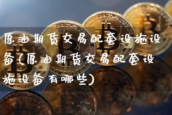 原油期货交易配套设施设备(原油期货交易配套设施设备有哪些)_https://www.tuogunzhijia.com_内盘期货_第1张