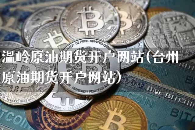 温岭原油期货开户网站(台州原油期货开户网站)_https://www.tuogunzhijia.com_国际期货_第1张