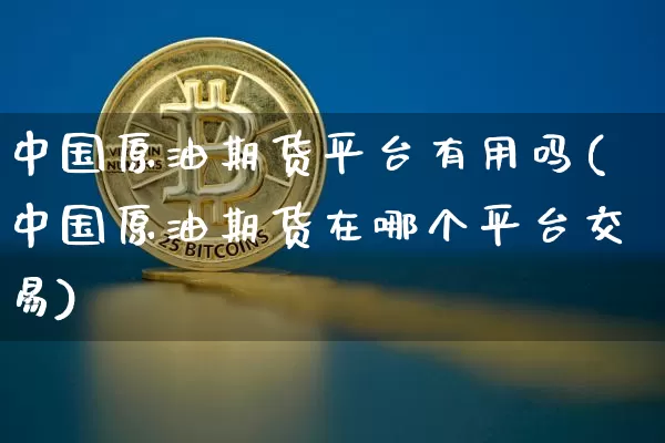 中国原油期货平台有用吗(中国原油期货在哪个平台交易)_https://www.tuogunzhijia.com_纳指期货_第1张
