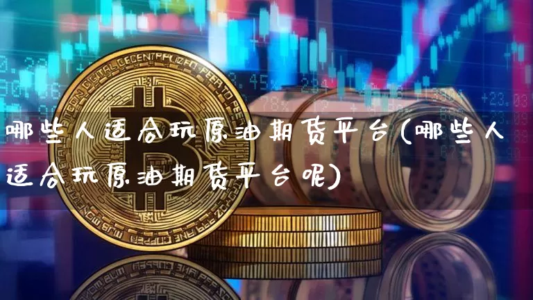 哪些人适合玩原油期货平台(哪些人适合玩原油期货平台呢)_https://www.tuogunzhijia.com_国际期货_第1张