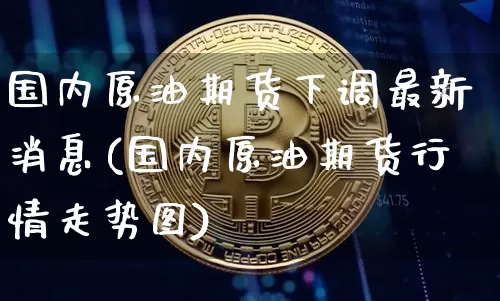 国内原油期货下调最新消息(国内原油期货行情走势图)_https://www.tuogunzhijia.com_纳指期货_第1张