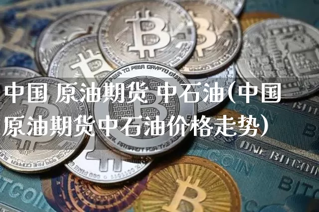 中国 原油期货 中石油(中国原油期货中石油价格走势)_https://www.tuogunzhijia.com_原油期货_第1张