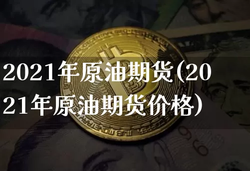 2021年原油期货(2021年原油期货价格)_https://www.tuogunzhijia.com_原油期货_第1张