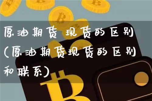 原油期货 现货的区别(原油期货现货的区别和联系)_https://www.tuogunzhijia.com_国际期货_第1张
