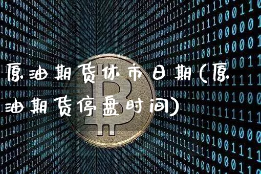 原油期货休市日期(原油期货停盘时间)_https://www.tuogunzhijia.com_内盘期货_第1张
