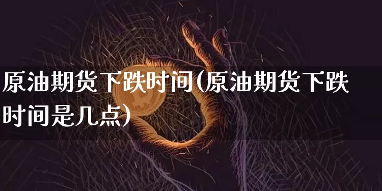 原油期货下跌时间(原油期货下跌时间是几点)_https://www.tuogunzhijia.com_道指期货_第1张