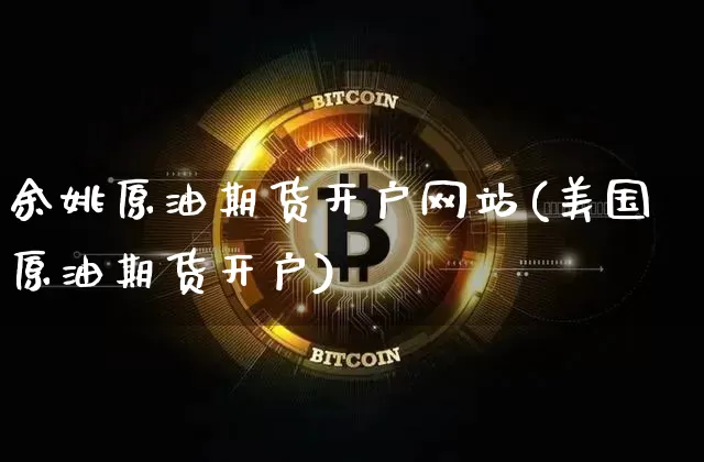 余姚原油期货开户网站(美国原油期货开户)_https://www.tuogunzhijia.com_黄金期货_第1张