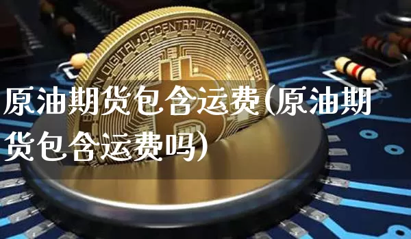 原油期货包含运费(原油期货包含运费吗)_https://www.tuogunzhijia.com_恒指期货_第1张