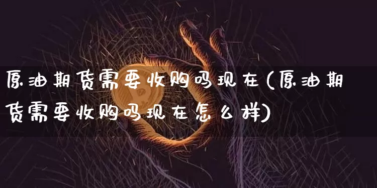 原油期货需要收购吗现在(原油期货需要收购吗现在怎么样)_https://www.tuogunzhijia.com_原油期货_第1张