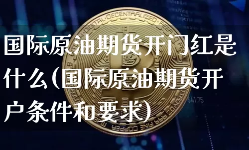 国际原油期货开门红是什么(国际原油期货开户条件和要求)_https://www.tuogunzhijia.com_恒指期货_第1张