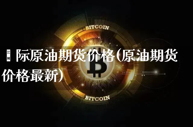 囯际原油期货价格(原油期货价格最新)_https://www.tuogunzhijia.com_道指期货_第1张