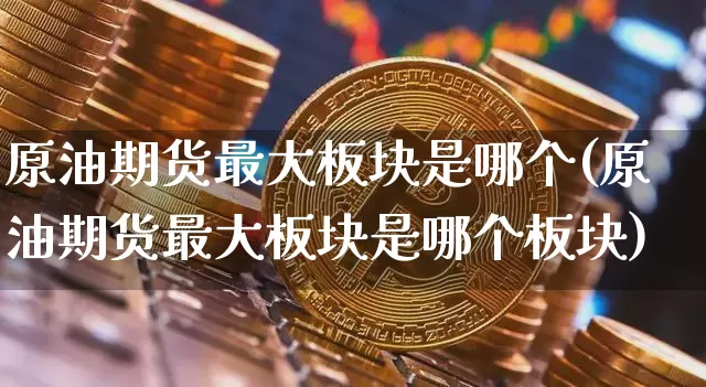 原油期货最大板块是哪个(原油期货最大板块是哪个板块)_https://www.tuogunzhijia.com_国际期货_第1张