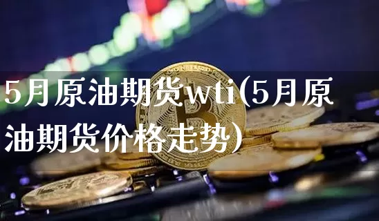 5月原油期货wti(5月原油期货价格走势)_https://www.tuogunzhijia.com_纳指期货_第1张