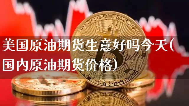 美国原油期货生意好吗今天(国内原油期货价格)_https://www.tuogunzhijia.com_纳指期货_第1张