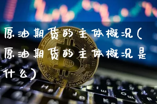 原油期货的主体概况(原油期货的主体概况是什么)_https://www.tuogunzhijia.com_道指期货_第1张