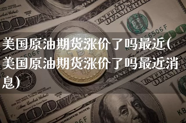 美国原油期货涨价了吗最近(美国原油期货涨价了吗最近消息)_https://www.tuogunzhijia.com_恒指期货_第1张