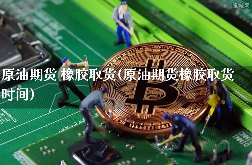 原油期货 橡胶取货(原油期货橡胶取货时间)_https://www.tuogunzhijia.com_道指期货_第1张