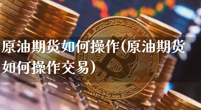 原油期货如何操作(原油期货如何操作交易)_https://www.tuogunzhijia.com_内盘期货_第1张