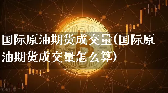 国际原油期货成交量(国际原油期货成交量怎么算)_https://www.tuogunzhijia.com_国际期货_第1张