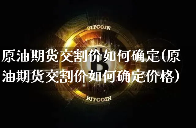 原油期货交割价如何确定(原油期货交割价如何确定价格)_https://www.tuogunzhijia.com_黄金期货_第1张