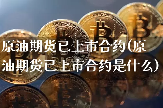 原油期货已上市合约(原油期货已上市合约是什么)_https://www.tuogunzhijia.com_国际期货_第1张