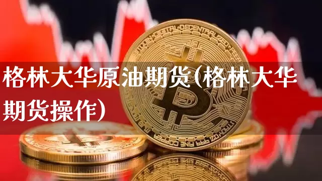格林大华原油期货(格林大华期货操作)_https://www.tuogunzhijia.com_道指期货_第1张